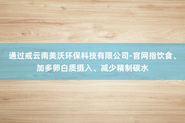 通过戒云南美沃环保科技有限公司-官网指饮食、加多卵白质摄入、减少精制碳水