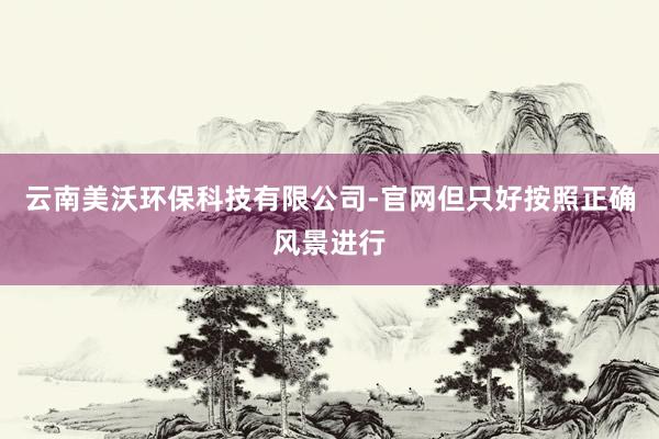 云南美沃环保科技有限公司-官网但只好按照正确风景进行