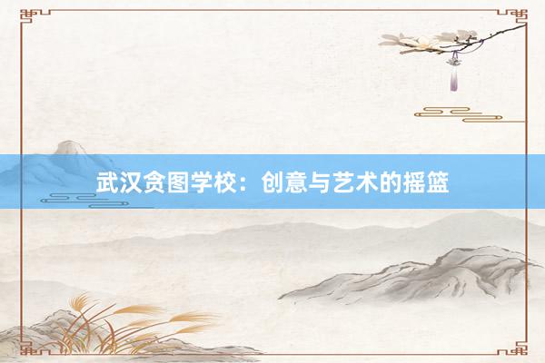 武汉贪图学校：创意与艺术的摇篮