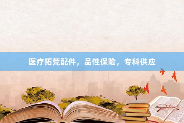 医疗拓荒配件，品性保险，专科供应
