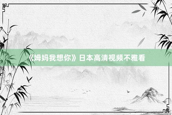 《姆妈我想你》日本高清视频不雅看